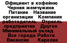 Официант в кофейню "Черная жемчужина". Питание › Название организации ­ Компания-работодатель › Отрасль предприятия ­ Другое › Минимальный оклад ­ 1 - Все города Работа » Вакансии   . Карелия респ.,Петрозаводск г.